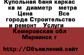 Купольная-баня-каркас 12 кв.м. диаметр 4 метра  › Цена ­ 32 000 - Все города Строительство и ремонт » Услуги   . Кемеровская обл.,Мариинск г.